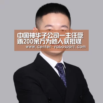 中国神华子公司一主任受贿200余万为他人获批煤资格:亚博(图1) 亚博